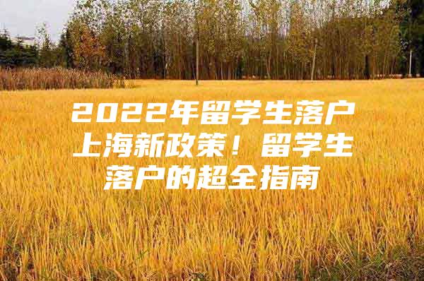 2022年留学生落户上海新政策！留学生落户的超全指南