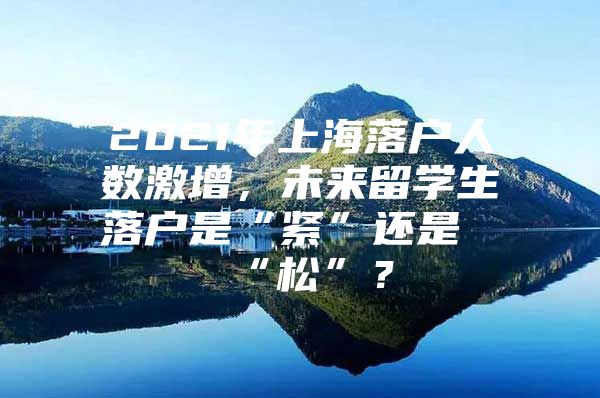 2021年上海落户人数激增，未来留学生落户是“紧”还是“松”？