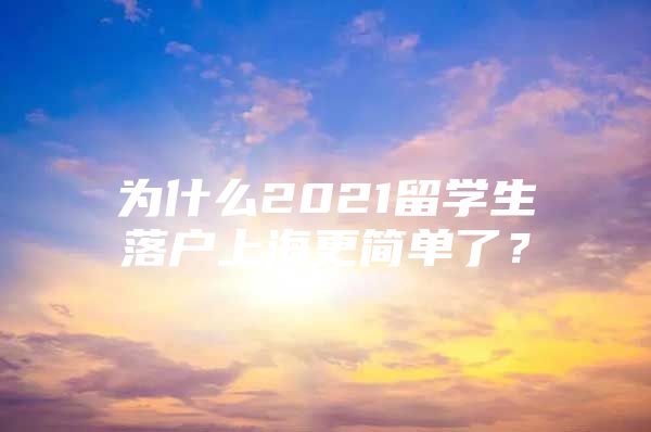 为什么2021留学生落户上海更简单了？