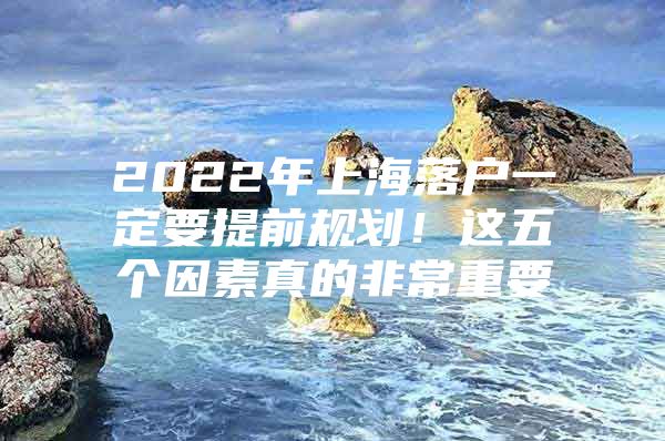 2022年上海落户一定要提前规划！这五个因素真的非常重要