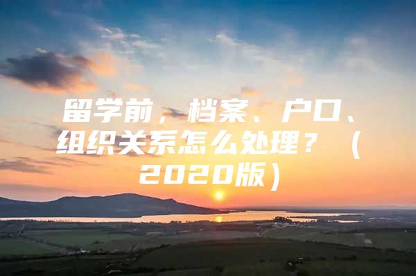 留学前，档案、户口、组织关系怎么处理？（2020版）