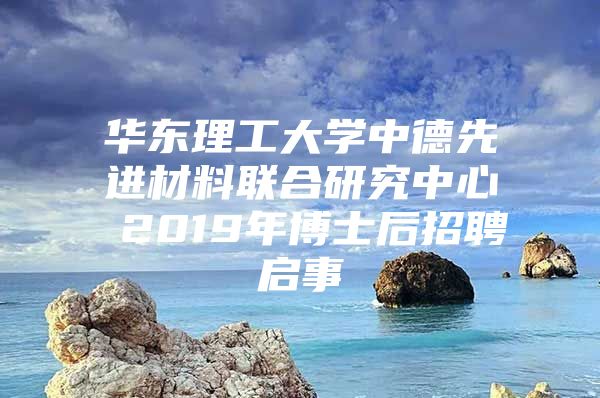 华东理工大学中德先进材料联合研究中心 2019年博士后招聘启事