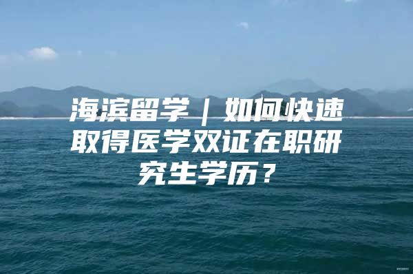 海滨留学｜如何快速取得医学双证在职研究生学历？