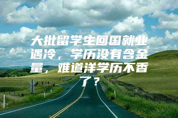 大批留学生回国就业遇冷，学历没有含金量，难道洋学历不香了？