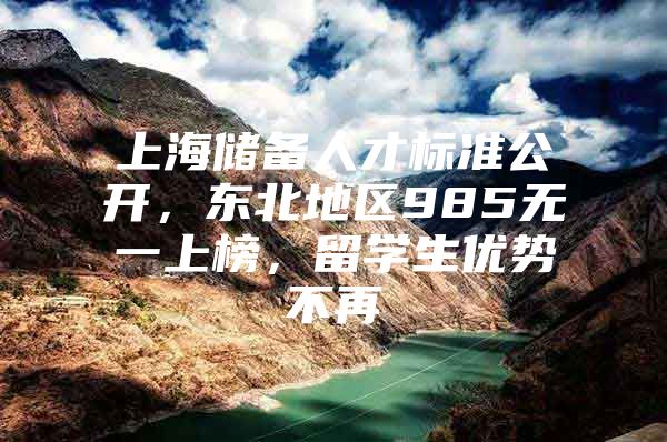 上海储备人才标准公开，东北地区985无一上榜，留学生优势不再