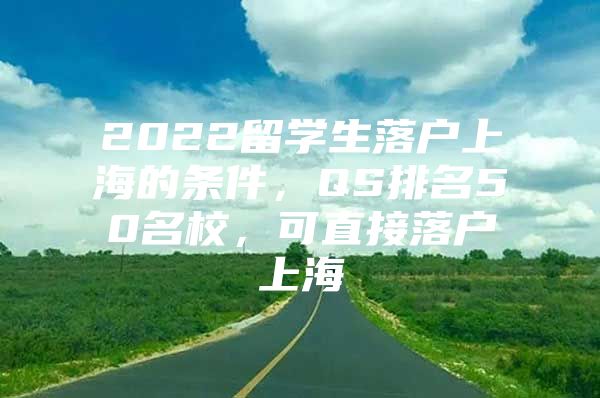 2022留学生落户上海的条件，QS排名50名校，可直接落户上海