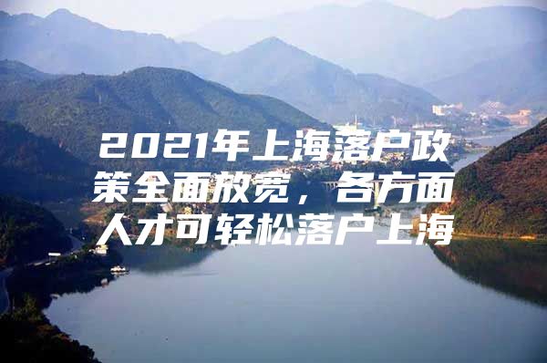 2021年上海落户政策全面放宽，各方面人才可轻松落户上海