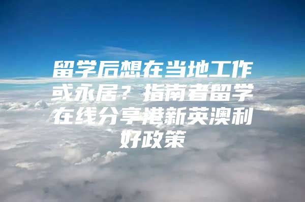 留学后想在当地工作或永居？指南者留学在线分享港新英澳利好政策