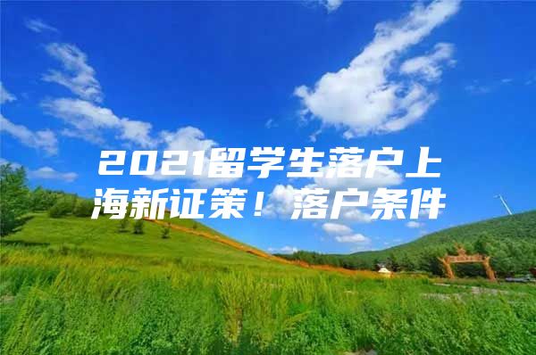 2021留学生落户上海新证策！落户条件