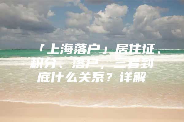 「上海落户」居住证、积分、落户，三者到底什么关系？详解