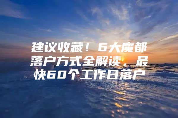 建议收藏！6大魔都落户方式全解读，最快60个工作日落户