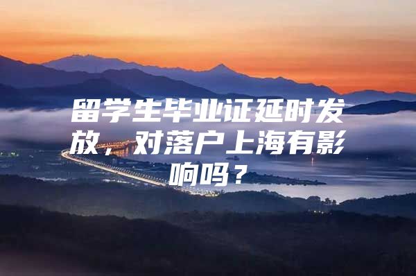 留学生毕业证延时发放，对落户上海有影响吗？