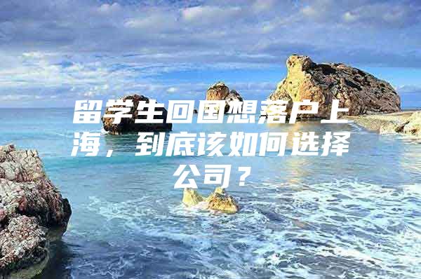 留学生回国想落户上海，到底该如何选择公司？