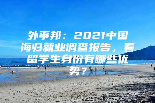 外事邦：2021中国海归就业调查报告，看留学生身份有哪些优势？