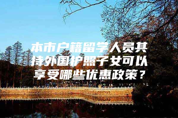 本市户籍留学人员其持外国护照子女可以享受哪些优惠政策？