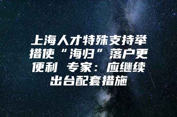 上海人才特殊支持举措使“海归”落户更便利 专家：应继续出台配套措施