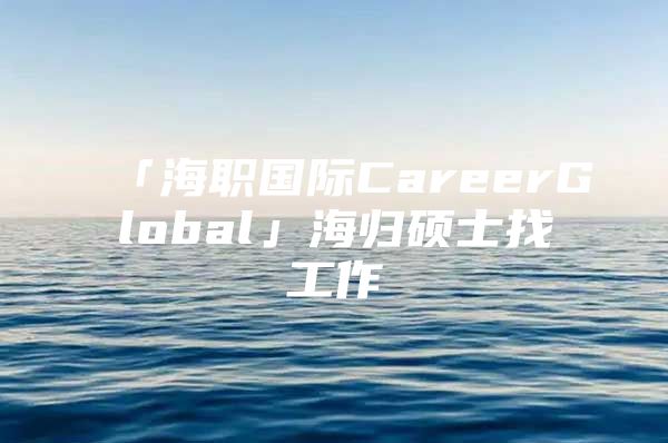 「海职国际CareerGlobal」海归硕士找工作